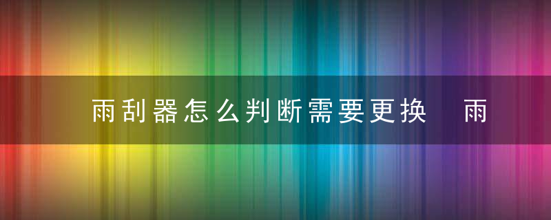 雨刮器怎么判断需要更换 雨刮器正确的更换方式